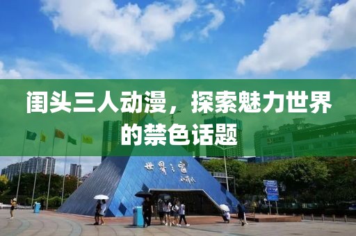 闺头三人动漫，探索魅力世界的禁色话题