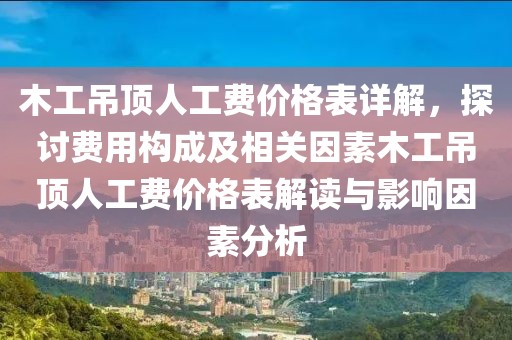 木工吊顶人工费价格表详解，探讨费用构成及相关因素木工吊顶人工费价格表解读与影响因素分析