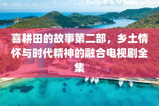 喜耕田的故事第二部，乡土情怀与时代精神的融合电视剧全集