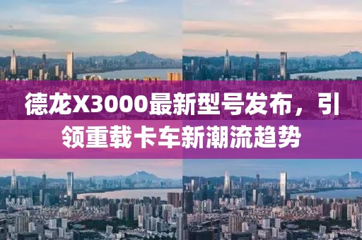 德龙X3000最新型号发布，引领重载卡车新潮流趋势
