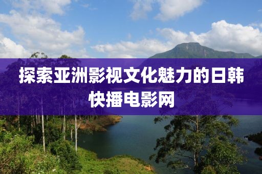 探索亚洲影视文化魅力的日韩快播电影网