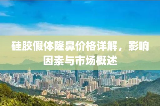 硅胶假体隆鼻价格详解，影响因素与市场概述