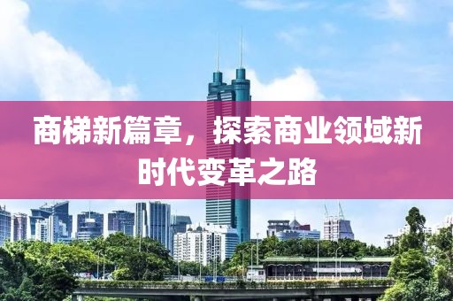 商梯新篇章，探索商业领域新时代变革之路