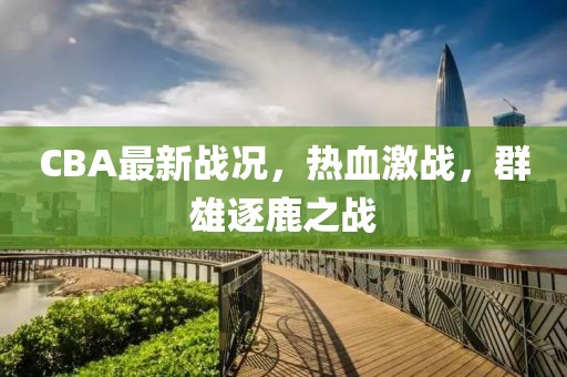 CBA最新战况，热血激战，群雄逐鹿之战