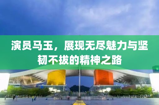 演员马玉，展现无尽魅力与坚韧不拔的精神之路