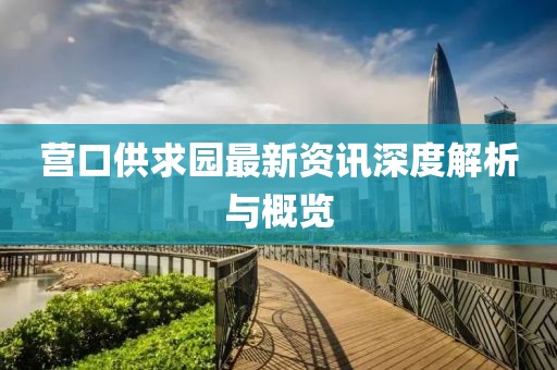 营口供求园最新资讯深度解析与概览
