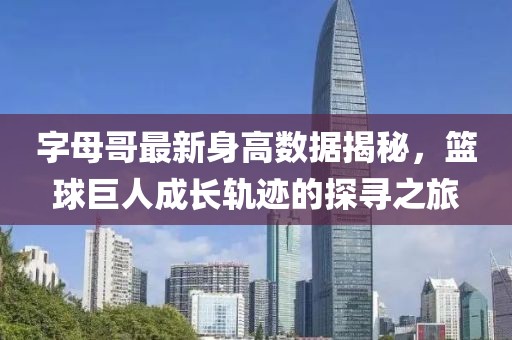 字母哥最新身高数据揭秘，篮球巨人成长轨迹的探寻之旅