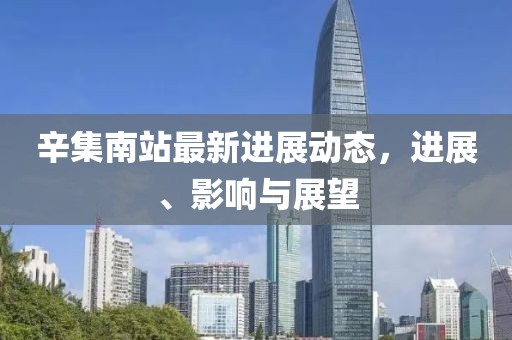 辛集南站最新进展动态，进展、影响与展望