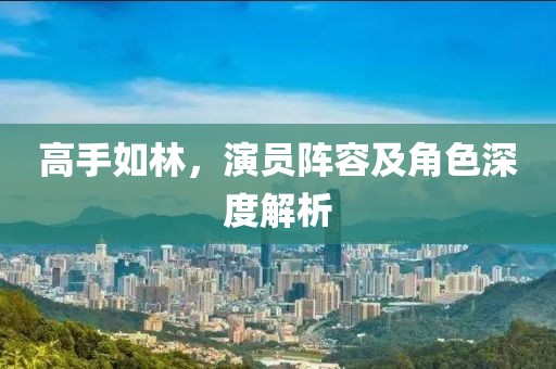 高手如林，演员阵容及角色深度解析