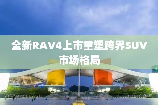 全新RAV4上市重塑跨界SUV市场格局