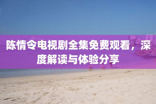 陈情令电视剧全集免费观看，深度解读与体验分享