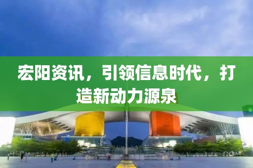宏阳资讯，引领信息时代，打造新动力源泉