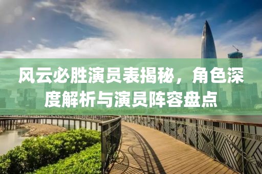 风云必胜演员表揭秘，角色深度解析与演员阵容盘点