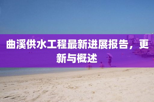 曲溪供水工程最新进展报告，更新与概述