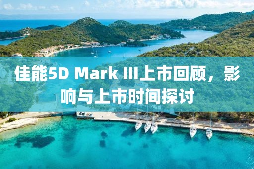 佳能5D Mark III上市回顾，影响与上市时间探讨