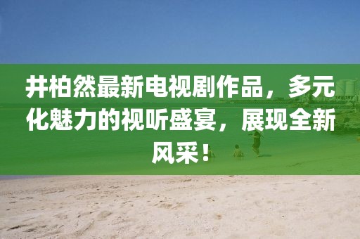 井柏然最新电视剧作品，多元化魅力的视听盛宴，展现全新风采！