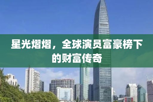 星光熠熠，全球演员富豪榜下的财富传奇