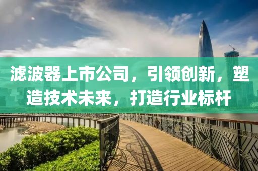 滤波器上市公司，引领创新，塑造技术未来，打造行业标杆