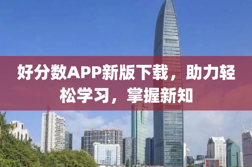 好分数APP新版下载，助力轻松学习，掌握新知