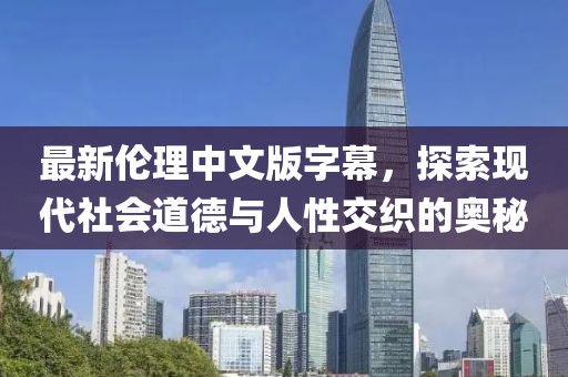 最新伦理中文版字幕，探索现代社会道德与人性交织的奥秘