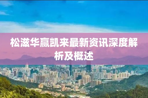 松滋华赢凯来最新资讯深度解析及概述