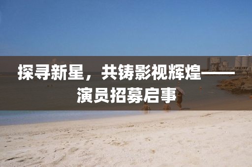 探寻新星，共铸影视辉煌——演员招募启事