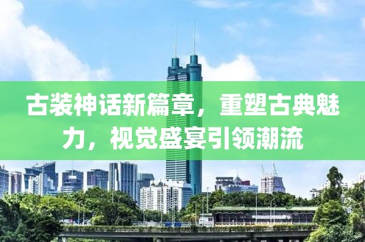 古装神话新篇章，重塑古典魅力，视觉盛宴引领潮流