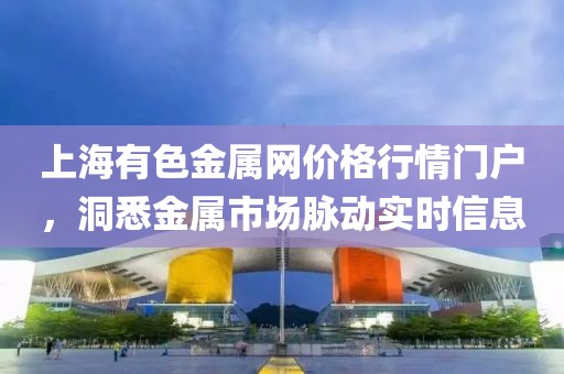 上海有色金属网价格行情门户，洞悉金属市场脉动实时信息