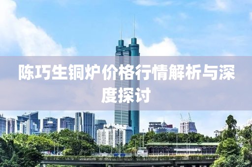 陈巧生铜炉价格行情解析与深度探讨