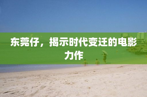 东莞仔，揭示时代变迁的电影力作