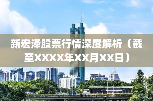 新宏泽股票行情深度解析（截至XXXX年XX月XX日）