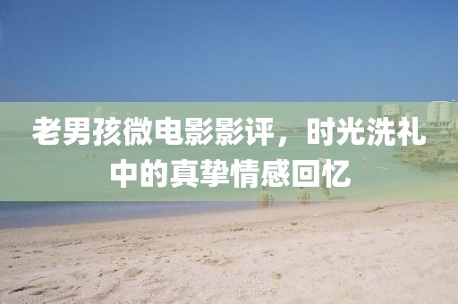 老男孩微电影影评，时光洗礼中的真挚情感回忆