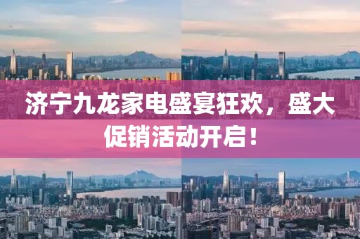 济宁九龙家电盛宴狂欢，盛大促销活动开启！