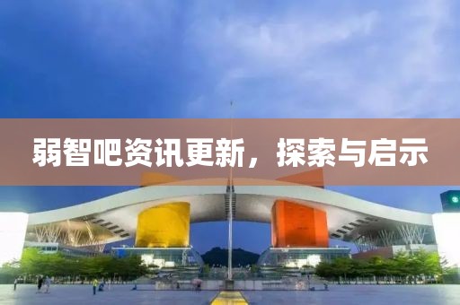 弱智吧资讯更新，探索与启示