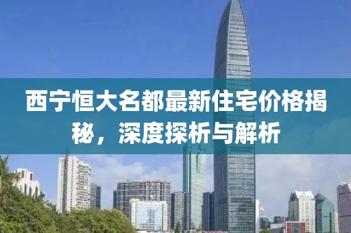 西宁恒大名都最新住宅价格揭秘，深度探析与解析