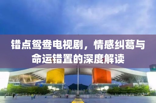 错点鸳鸯电视剧，情感纠葛与命运错置的深度解读