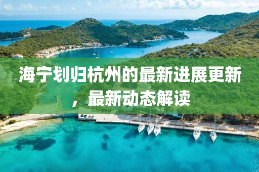 海宁划归杭州的最新进展更新，最新动态解读