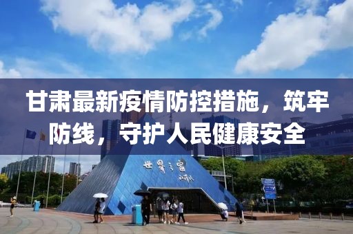 甘肃最新疫情防控措施，筑牢防线，守护人民健康安全