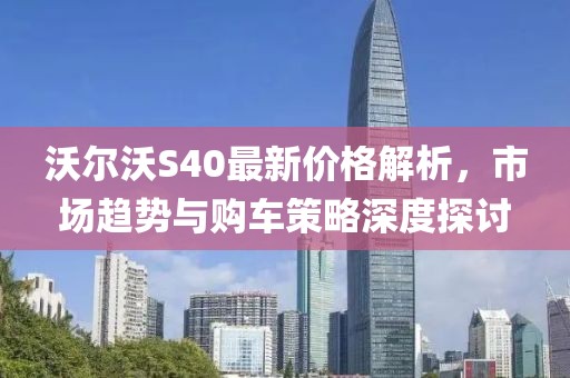 沃尔沃S40最新价格解析，市场趋势与购车策略深度探讨