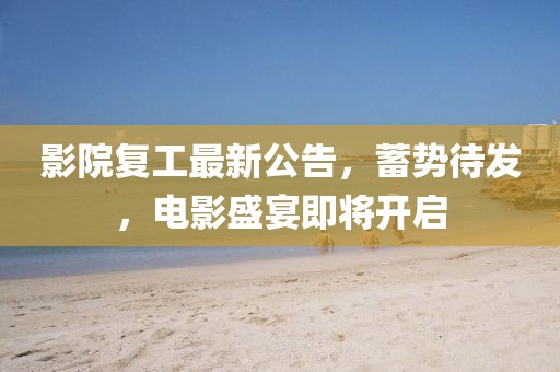 影院复工最新公告，蓄势待发，电影盛宴即将开启