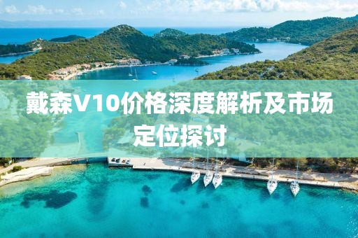 戴森V10价格深度解析及市场定位探讨