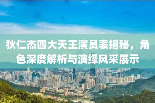 狄仁杰四大天王演员表揭秘，角色深度解析与演绎风采展示