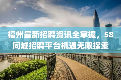 福州最新招聘资讯全掌握，58同城招聘平台机遇无限探索
