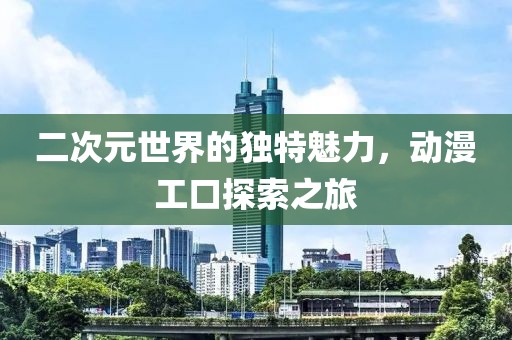 二次元世界的独特魅力，动漫工口探索之旅
