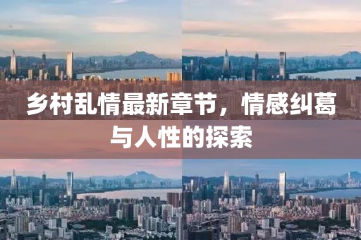 乡村乱情最新章节，情感纠葛与人性的探索
