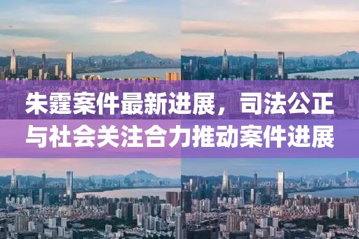 朱霆案件最新进展，司法公正与社会关注合力推动案件进展