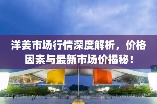 洋姜市场行情深度解析，价格因素与最新市场价揭秘！