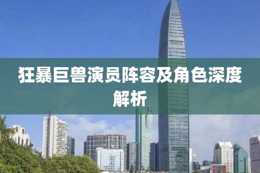 狂暴巨兽演员阵容及角色深度解析