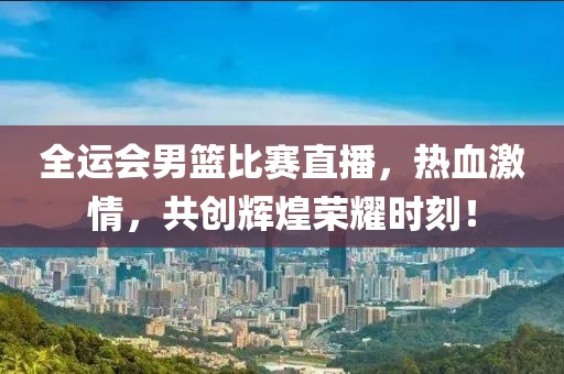 全运会男篮比赛直播，热血激情，共创辉煌荣耀时刻！