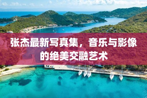 张杰最新写真集，音乐与影像的绝美交融艺术